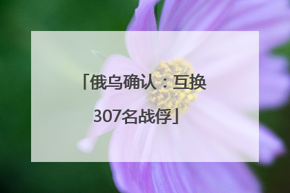 俄乌确认：互换307名战俘