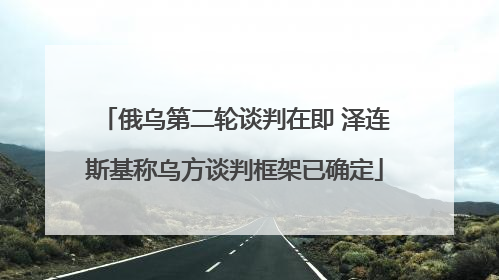 俄乌第二轮谈判在即 泽连斯基称乌方谈判框架已确定