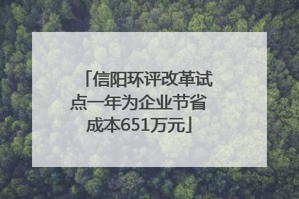 信阳环评改革试点一年为企业节省成本651万元