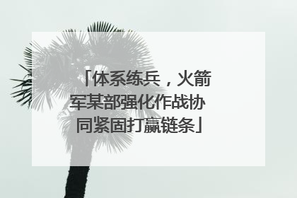 体系练兵，火箭军某部强化作战协同紧固打赢链条