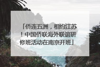 侨连五洲，相约江苏！中国侨联海外联谊研修班活动在南京开班