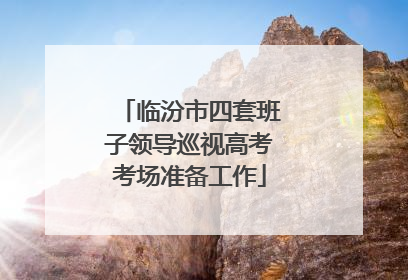 临汾市四套班子领导巡视高考考场准备工作