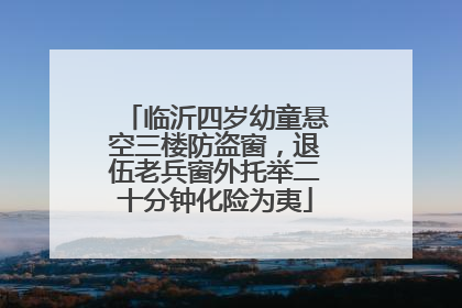 临沂四岁幼童悬空三楼防盗窗，退伍老兵窗外托举二十分钟化险为夷