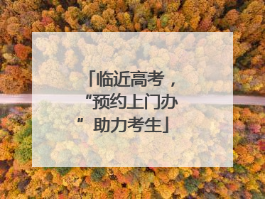 临近高考，“预约上门办”助力考生