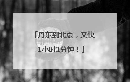 丹东到北京，又快1小时1分钟！