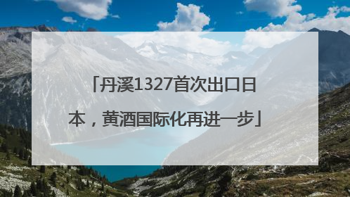 丹溪1327首次出口日本，黄酒国际化再进一步