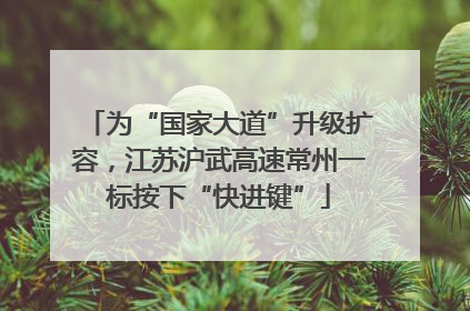 为“国家大道”升级扩容，江苏沪武高速常州一标按下“快进键”