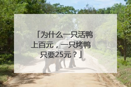 为什么一只活鸭上百元，一只烤鸭只要25元？