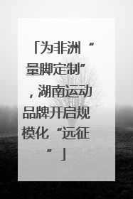 为非洲“量脚定制”，湖南运动品牌开启规模化“远征”