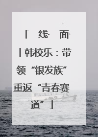 一线·一面丨韩校乐：带领“银发族”重返“青春赛道”