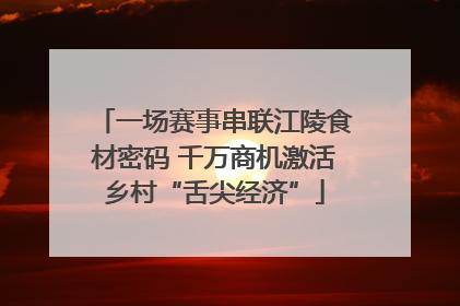 一场赛事串联江陵食材密码 千万商机激活乡村“舌尖经济”