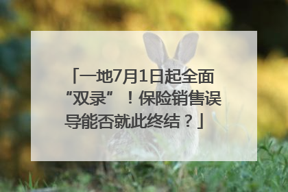 一地7月1日起全面“双录”！保险销售误导能否就此终结？