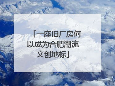 一座旧厂房何以成为合肥潮流文创地标