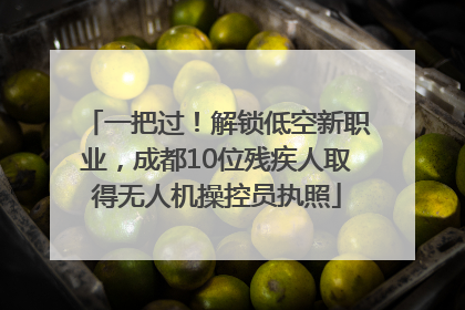 一把过！解锁低空新职业，成都10位残疾人取得无人机操控员执照