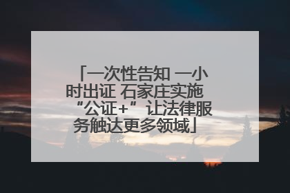 一次性告知 一小时出证 石家庄实施“公证+”让法律服务触达更多领域