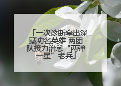 一次诊断牵出深藏功名英雄 两团队接力治愈“两弹一星”老兵