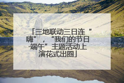 三地联动三日连“嗨”，“我们的节日·端午”主题活动上演花式出圈