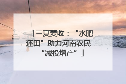 三夏麦收：“水肥还田”助力河南农民“减投增产”