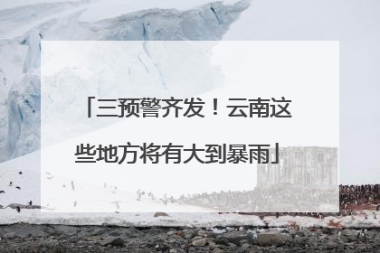三预警齐发！云南这些地方将有大到暴雨