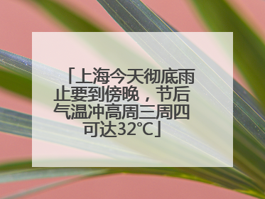 上海今天彻底雨止要到傍晚，节后气温冲高周三周四可达32℃