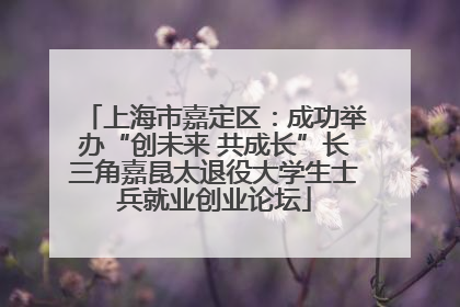 上海市嘉定区：成功举办“创未来 共成长”长三角嘉昆太退役大学生士兵就业创业论坛