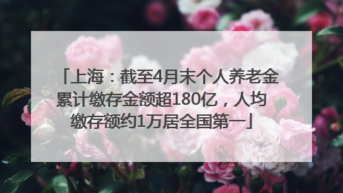 上海：截至4月末个人养老金累计缴存金额超180亿，人均缴存额约1万居全国第一