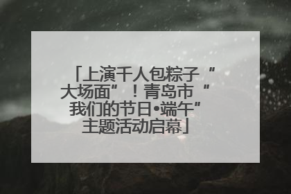 上演千人包粽子“大场面”！青岛市“我们的节日•端午”主题活动启幕