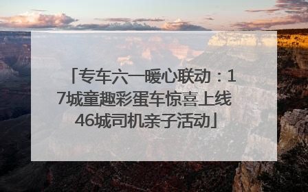 专车六一暖心联动：17城童趣彩蛋车惊喜上线 46城司机亲子活动