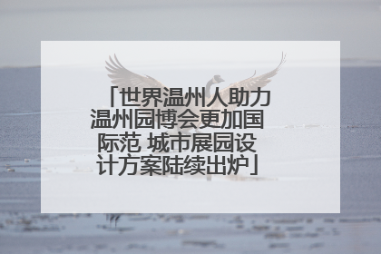 世界温州人助力温州园博会更加国际范 城市展园设计方案陆续出炉