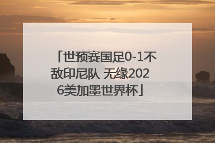 世预赛国足0-1不敌印尼队 无缘2026美加墨世界杯