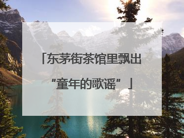 东茅街茶馆里飘出“童年的歌谣”
