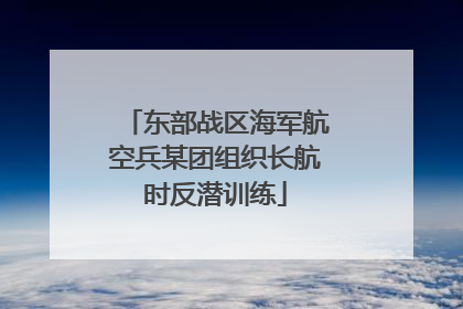 东部战区海军航空兵某团组织长航时反潜训练