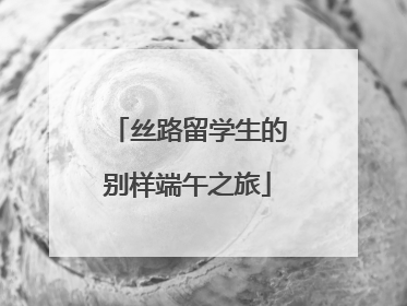 丝路留学生的别样端午之旅