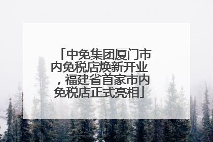中免集团厦门市内免税店焕新开业，福建省首家市内免税店正式亮相