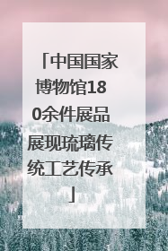 中国国家博物馆180余件展品展现琉璃传统工艺传承