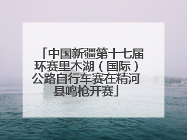 中国新疆第十七届环赛里木湖（国际）公路自行车赛在精河县鸣枪开赛