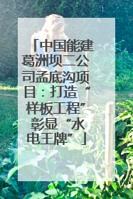 中国能建葛洲坝二公司孟底沟项目：打造“样板工程” 彰显“水电王牌”