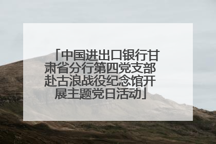 中国进出口银行甘肃省分行第四党支部赴古浪战役纪念馆开展主题党日活动