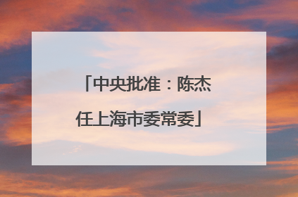 中央批准：陈杰任上海市委常委