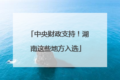 中央财政支持！湖南这些地方入选