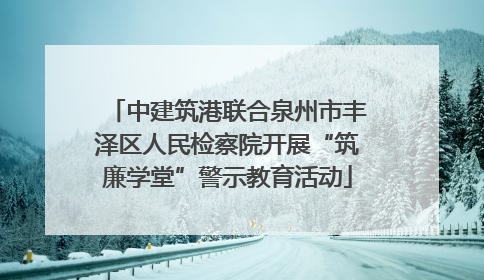 中建筑港联合泉州市丰泽区人民检察院开展“筑廉学堂”警示教育活动