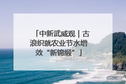中新武威观｜古浪织就农业节水增效“新锦缎”