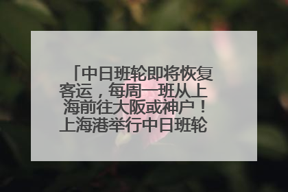 中日班轮即将恢复客运，每周一班从上海前往大阪或神户！上海港举行中日班轮船港联动应急演练