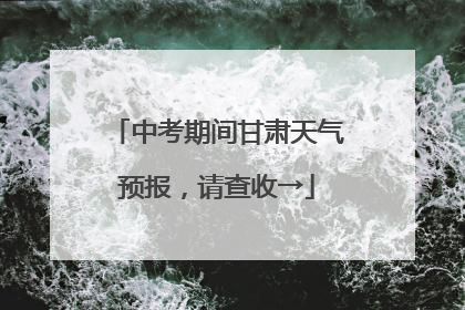 中考期间甘肃天气预报，请查收→