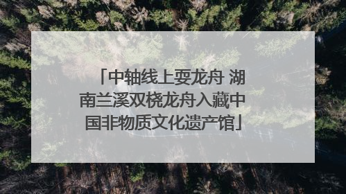 中轴线上耍龙舟 湖南兰溪双桡龙舟入藏中国非物质文化遗产馆