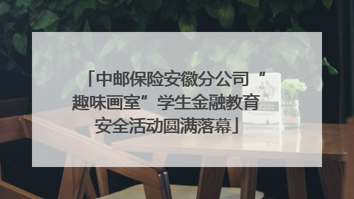 中邮保险安徽分公司“趣味画室”学生金融教育安全活动圆满落幕