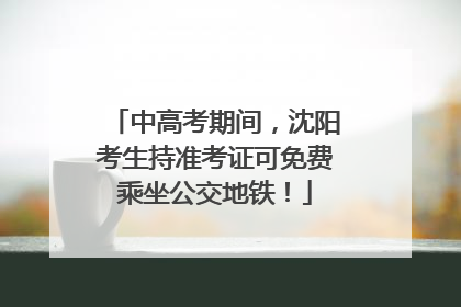 中高考期间，沈阳考生持准考证可免费乘坐公交地铁！