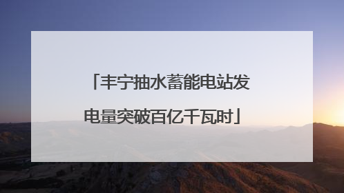 丰宁抽水蓄能电站发电量突破百亿千瓦时