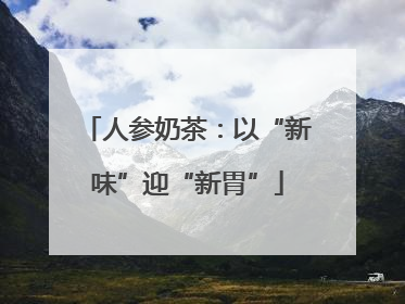 人参奶茶：以“新味”迎“新胃”
