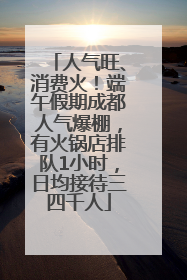人气旺、消费火！端午假期成都人气爆棚，有火锅店排队1小时，日均接待三四千人